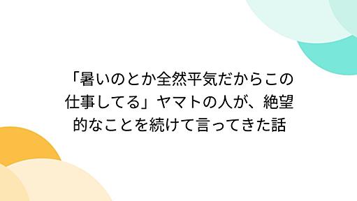 「暑いのとか全然平気だからこの仕事してる」ヤマトの人が、絶望的なことを続けて言ってきた話