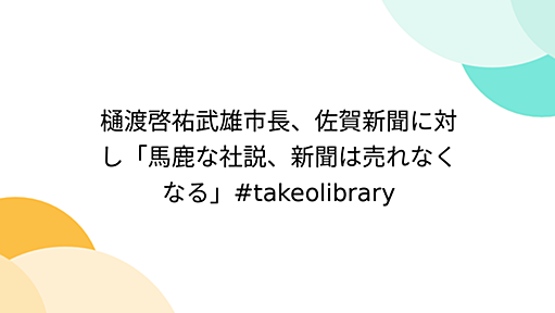 樋渡啓祐武雄市長、佐賀新聞に対し「馬鹿な社説、新聞は売れなくなる」#takeolibrary