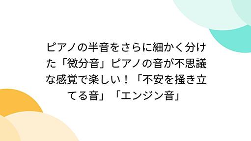 ピアノの半音をさらに細かく分けた「微分音」ピアノの音が不思議な感覚で楽しい！「不安を掻き立てる音」「エンジン音」