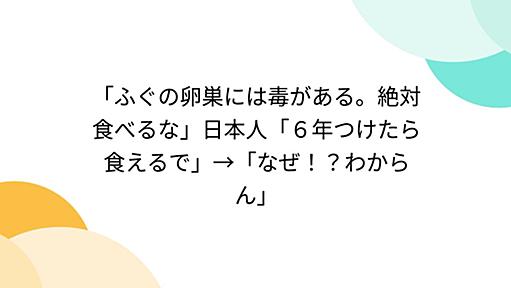 「ふぐの卵巣には毒がある。絶対食べるな」日本人「６年つけたら食えるで」→「なぜ！？わからん」