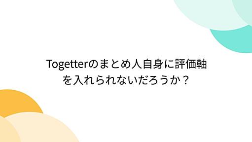 Togetterのまとめ人自身に評価軸を入れられないだろうか？