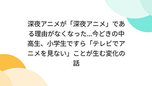 深夜アニメが「深夜アニメ」である理由がなくなった...今どきの中高生、小学生ですら「テレビでアニメを見ない」ことが生む変化の話