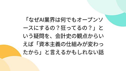 「なぜAI業界は何でもオープンソースにするの？狂ってるの？」という疑問を、会計史の観点からいえば「資本主義の仕組みが変わったから」と言えるかもしれない話