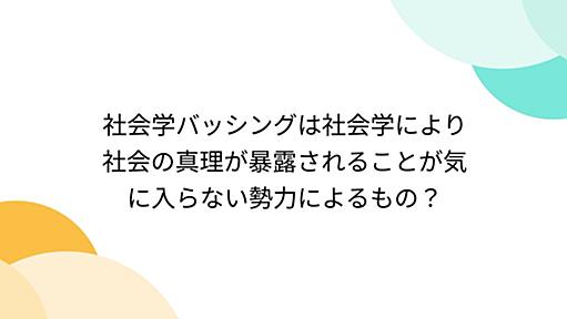 社会学バッシングは社会学により社会の真理が暴露されることが気に入らない勢力によるもの？