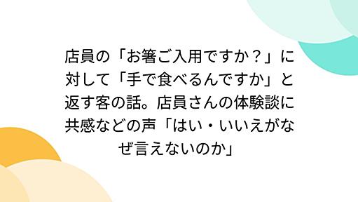 店員の「お箸ご入用ですか？」に対して「手で食べるんですか」と返す客の話。店員さんの体験談に共感などの声「はい・いいえがなぜ言えないのか」