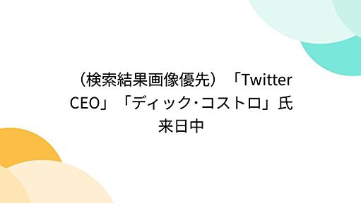 （検索結果画像優先）「Twitter CEO」「ディック･コストロ」氏来日中