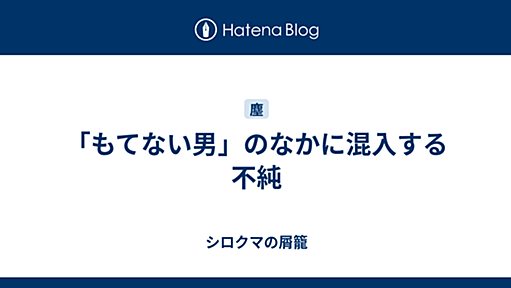 「もてない男」のなかに混入する不純 - シロクマの屑籠