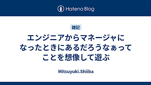 エンジニアからマネージャになったときにあるだろうなぁってことを想像して遊ぶ - Mitsuyuki.Shiiba