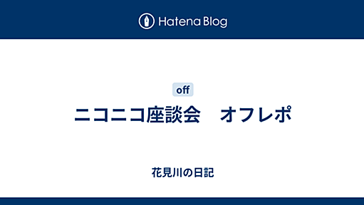 ニコニコ座談会　オフレポ - 花見川の日記