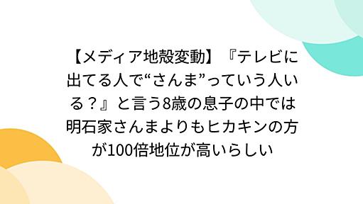 【メディア地殻変動】『テレビに出てる人で“さんま”っていう人いる？』と言う8歳の息子の中では明石家さんまよりもヒカキンの方が100倍地位が高いらしい