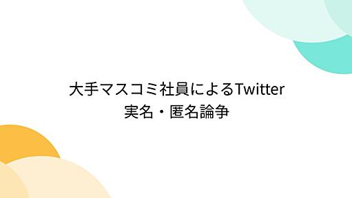 大手マスコミ社員によるTwitter実名・匿名論争