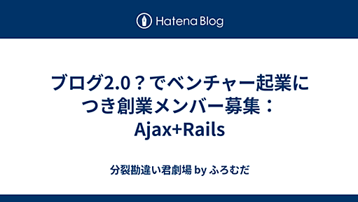 分裂勘違い君劇場 - ブログ2.0？でベンチャー起業につき創業メンバー募集：Ajax+Rails