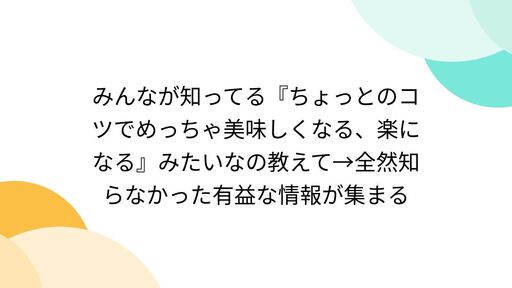 みんなが知ってる『ちょっとのコツでめっちゃ美味しくなる、楽になる』みたいなの教えて→全然知らなかった有益な情報が集まる
