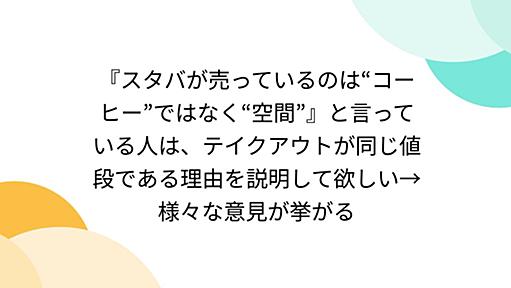 『スタバが売っているのは“コーヒー”ではなく“空間”』と言っている人は、テイクアウトが同じ値段である理由を説明して欲しい→様々な意見が挙がる