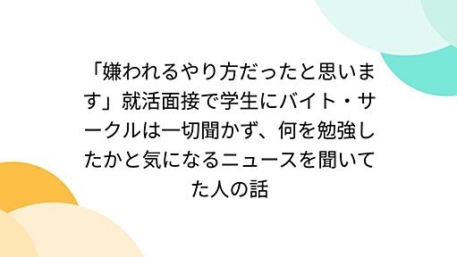 「嫌われるやり方だったと思います」就活面接で学生にバイト・サークルは一切聞かず、何を勉強したかと気になるニュースを聞いてた人の話