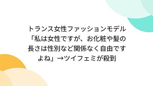 トランス女性ファッションモデル「私は女性ですが、お化粧や髪の長さは性別など関係なく自由ですよね」→ツイフェミが殺到