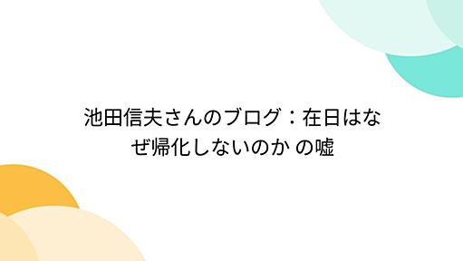 池田信夫さんのブログ：在日はなぜ帰化しないのか の嘘