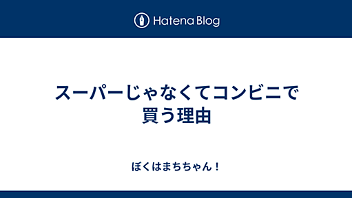 スーパーじゃなくてコンビニで買う理由 - ぼくはまちちゃん！