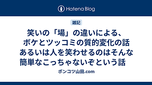 笑いの「場」の違いによる、ボケとツッコミの質的変化の話　あるいは人を笑わせるのはそんな簡単なこっちゃないぞという話　 - ポンコツ山田.com