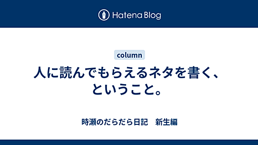 人に読んでもらえるネタを書く、ということ。 - 時瀬のだらだら日記　新生編