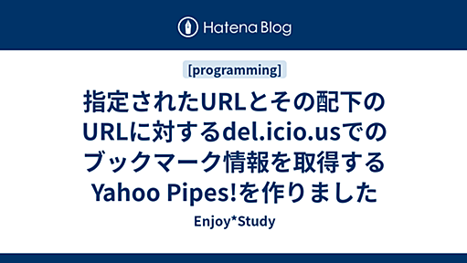 指定されたURLとその配下のURLに対するdel.icio.usでのブックマーク情報を取得するYahoo Pipes!を作りました - Enjoy*Study