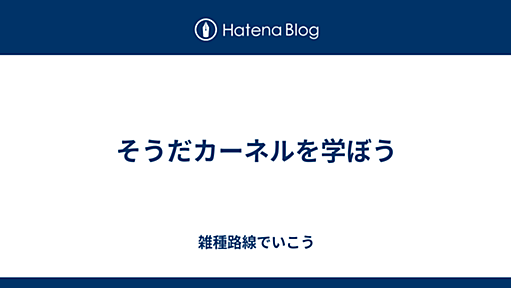 そうだカーネルを学ぼう - 雑種路線でいこう