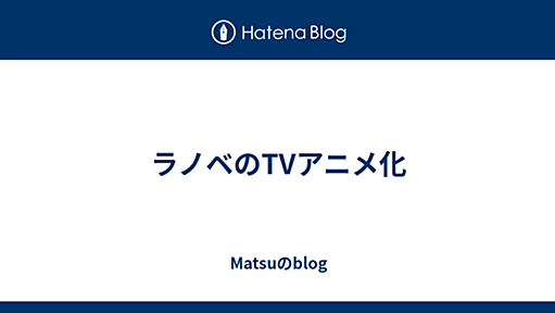 ラノベのTVアニメ化 - Matsuのblog