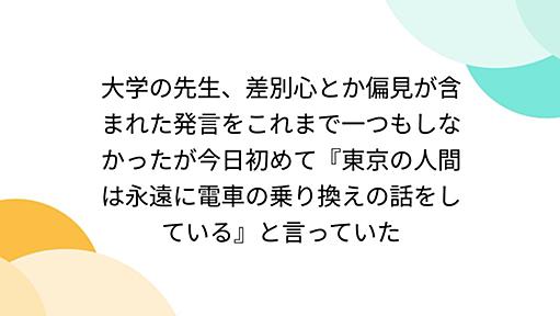 大学の先生、差別心とか偏見が含まれた発言をこれまで一つもしなかったが今日初めて『東京の人間は永遠に電車の乗り換えの話をしている』と言っていた