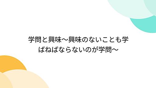 学問と興味〜興味のないことも学ばねばならないのが学問〜