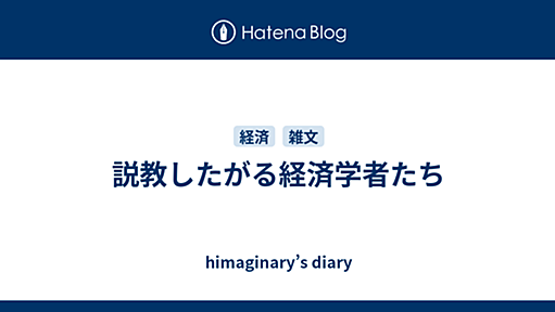 説教したがる経済学者たち - himaginary’s diary