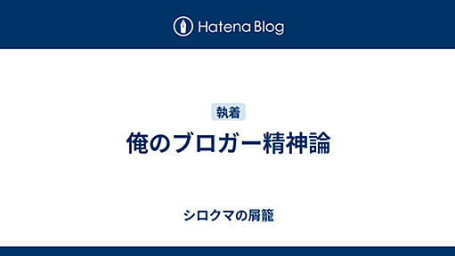 俺のブロガー精神論 - シロクマの屑籠