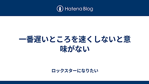 一番遅いところを速くしないと意味がない - ロックスターになりたい