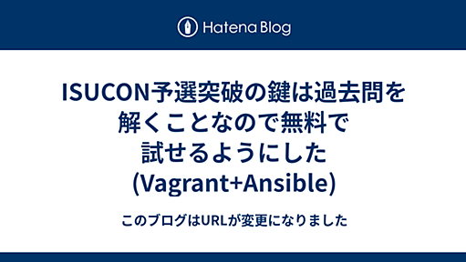 ISUCON予選突破の鍵は過去問を解くことなので無料で試せるようにした(Vagrant+Ansible) - このブログはURLが変更になりました