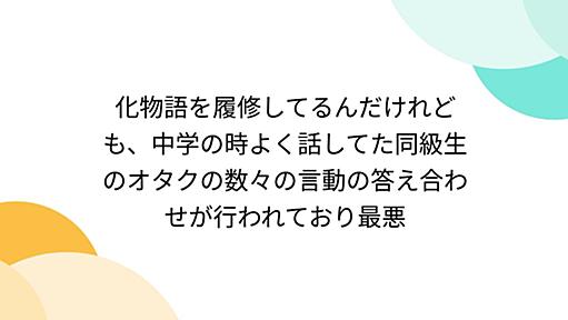 化物語を履修してるんだけれども、中学の時よく話してた同級生のオタクの数々の言動の答え合わせが行われており最悪