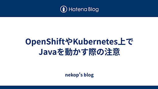 OpenShiftやKubernetes上でJavaを動かす際の注意 - nekop's blog