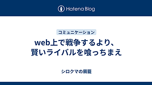 web上で戦争するより、賢いライバルを喰っちまえ - シロクマの屑籠