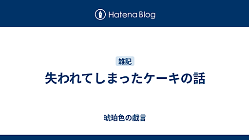 失われてしまったケーキの話 - 琥珀色の戯言