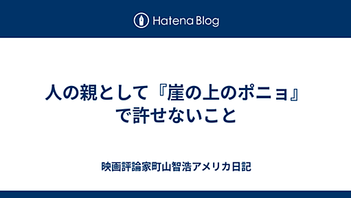 人の親として『崖の上のポニョ』で許せないこと - ベイエリア在住町山智浩アメリカ日記