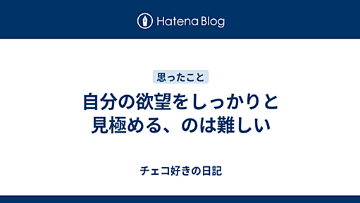 自分の欲望をしっかりと見極める、のは難しい - チェコ好きの日記