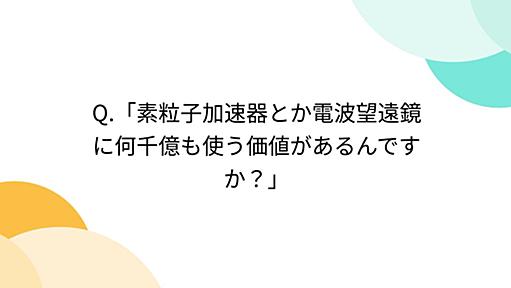 Q.「素粒子加速器とか電波望遠鏡に何千億も使う価値があるんですか？」