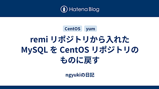 remi リポジトリから入れた MySQL を CentOS リポジトリのものに戻す - ngyukiの日記