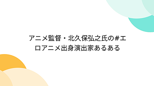 アニメ監督・北久保弘之氏の#エロアニメ出身演出家あるある