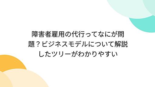 障害者雇用の代行ってなにが問題？ビジネスモデルについて解説したツリーがわかりやすい