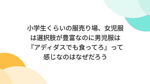 小学生くらいの服売り場、女児服は選択肢が豊富なのに男児服は『アディダスでも食ってろ』って感じなのはなぜだろう