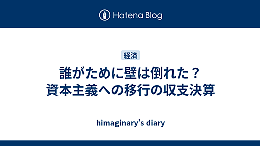 誰がために壁は倒れた？　資本主義への移行の収支決算 - himaginary’s diary