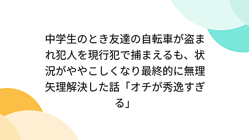 中学生のとき友達の自転車が盗まれ犯人を現行犯で捕まえるも、状況がややこしくなり最終的に無理矢理解決した話「オチが秀逸すぎる」