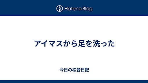 アイマスから足を洗った - 今日の松音日記