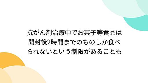 抗がん剤治療中でお菓子等食品は開封後2時間までのものしか食べられないという制限があることも