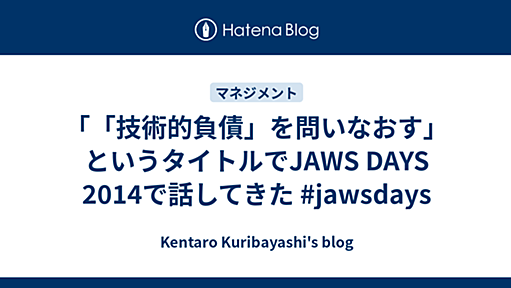 「「技術的負債」を問いなおす」というタイトルでJAWS DAYS 2014で話してきた #jawsdays - Kentaro Kuribayashi's blog