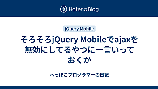 そろそろjQuery Mobileでajaxを無効にしてるやつに一言いっておくか - へっぽこプログラマーの日記